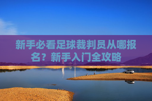新手必看足球裁判员从哪报名?新手入门全攻略