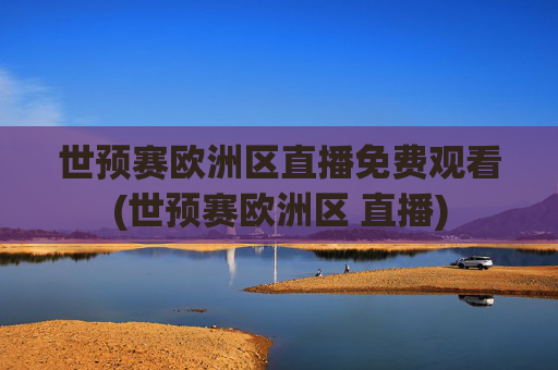 世预赛欧洲区直播免费观看(世预赛欧洲区 直播)