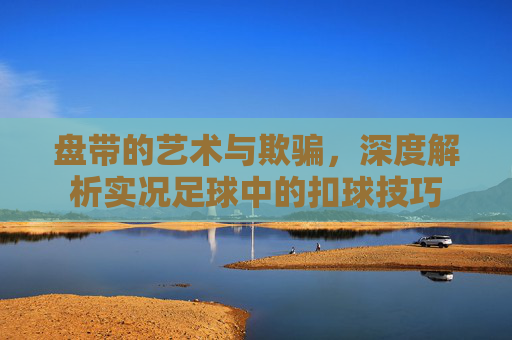 盘带的艺术与欺骗,深度解析实况足球中的扣球技巧