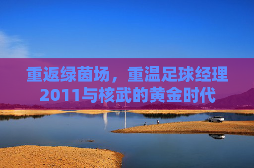 重返绿茵场,重温足球经理2011与核武的黄金时代