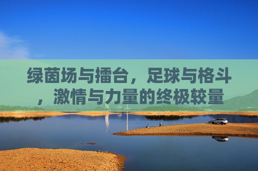 绿茵场与擂台,足球与格斗,激情与力量的终极较量