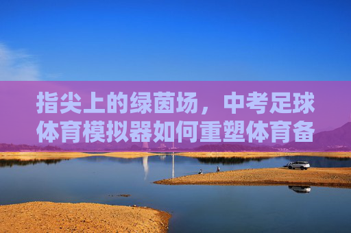 指尖上的绿茵场,中考足球体育模拟器如何重塑体育备考新生态