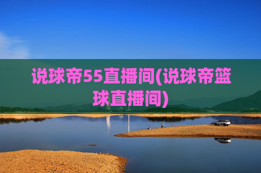 说球帝55直播间(说球帝篮球直播间)