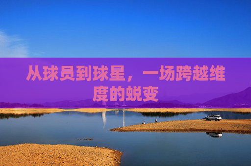 从球员到球星,一场跨越维度的蜕变