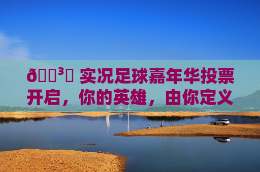 🗳️ 实况足球嘉年华投票开启,你的英雄,由你定义!