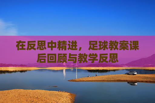 在反思中精进,足球教案课后回顾与教学反思
