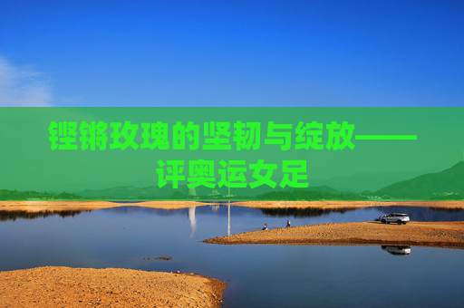 铿锵玫瑰的坚韧与绽放——评奥运女足
