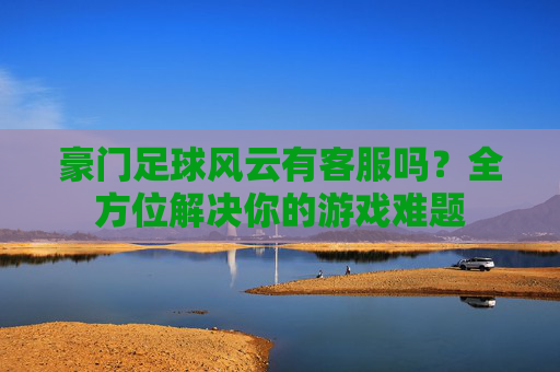 豪门足球风云有客服吗?全方位解决你的游戏难题