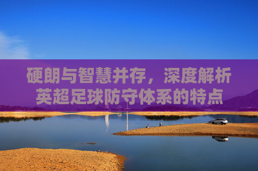 硬朗与智慧并存,深度解析英超足球防守体系的特点