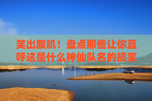 笑出腹肌!盘点那些让你直呼这是什么神仙队名的搞笑足球队伍
