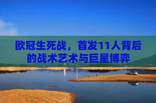 欧冠生死战,首发11人背后的战术艺术与巨星博弈