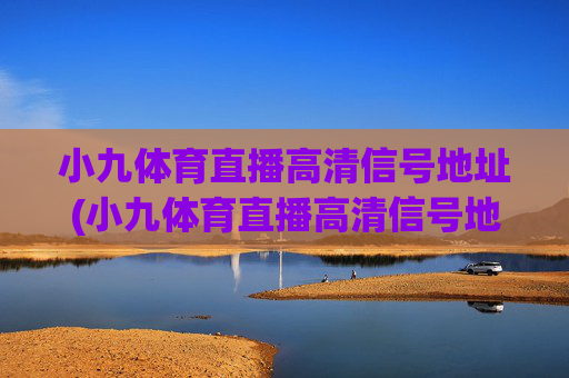 小九体育直播高清信号地址(小九体育直播高清信号地址在哪)