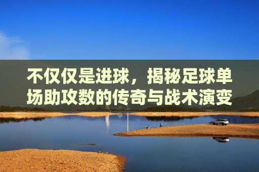 不仅仅是进球,揭秘足球单场助攻数的传奇与战术演变