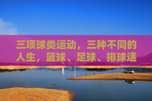 三项球类运动,三种不同的人生,篮球、足球、排球适合你吗?