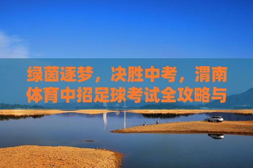 绿茵逐梦,决胜中考,渭南体育中招足球考试全攻略与备考指南