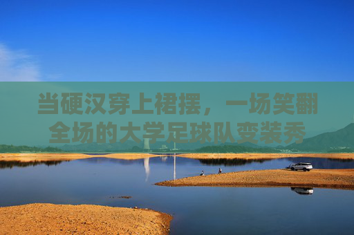 当硬汉穿上裙摆,一场笑翻全场的大学足球队变装秀