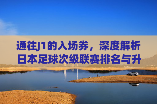 通往J1的入场券,深度解析日本足球次级联赛排名与升级格局