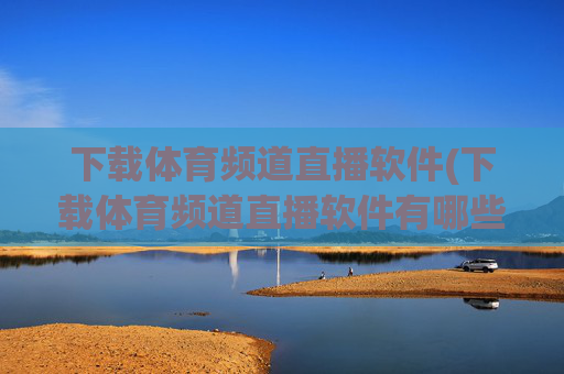 下载体育频道直播软件(下载体育频道直播软件有哪些)