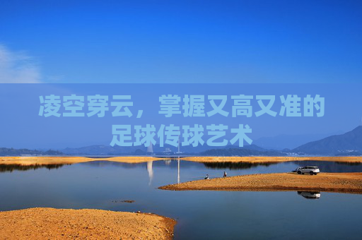 凌空穿云,掌握又高又准的足球传球艺术