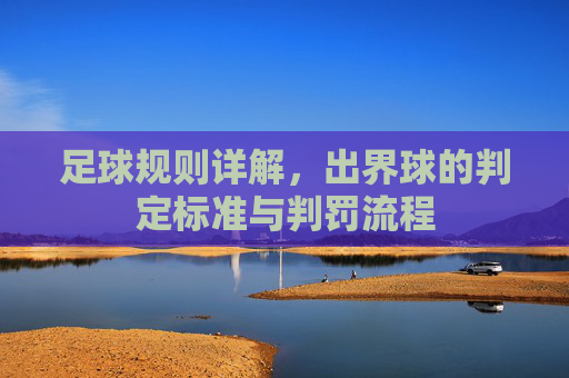 足球规则详解,出界球的判定标准与判罚流程