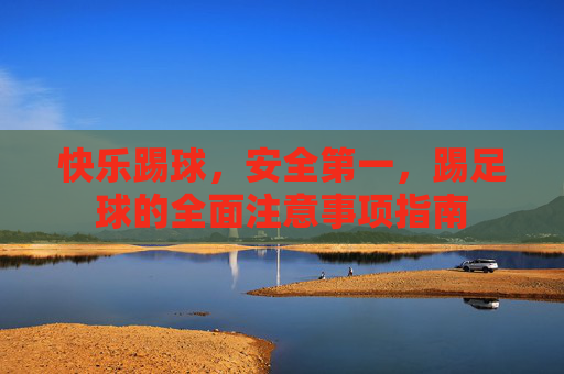 快乐踢球,安全第一,踢足球的全面注意事项指南