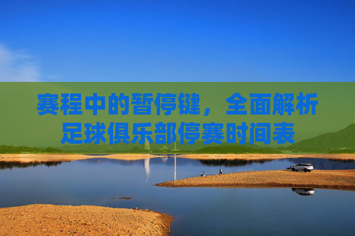 赛程中的暂停键,全面解析足球俱乐部停赛时间表