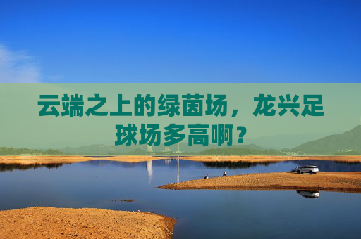 云端之上的绿茵场,龙兴足球场多高啊?