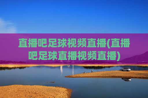 直播吧足球视频直播(直播吧足球直播视频直播)