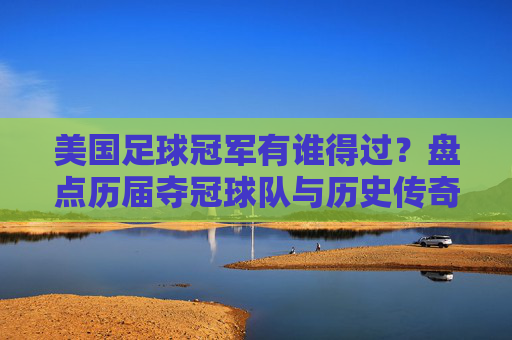 美国足球冠军有谁得过?盘点历届夺冠球队与历史传奇