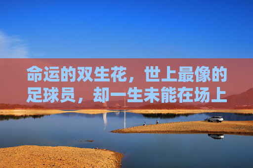 命运的双生花,世上最像的足球员,却一生未能在场上并肩