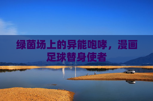 绿茵场上的异能咆哮,漫画足球替身使者