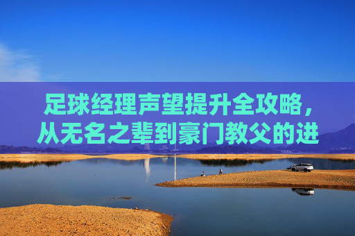 足球经理声望提升全攻略,从无名之辈到豪门教父的进阶之路