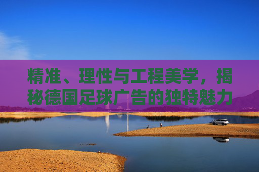 精准、理性与工程美学,揭秘德国足球广告的独特魅力