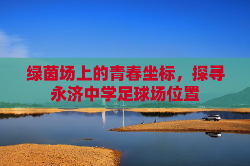 绿茵场上的青春坐标,探寻永济中学足球场位置
