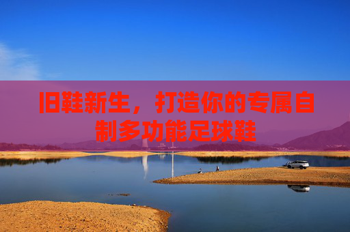 旧鞋新生,打造你的专属自制多功能足球鞋