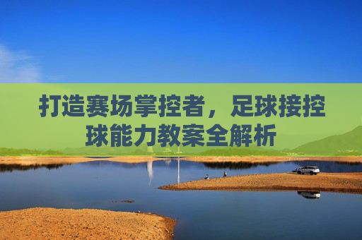 打造赛场掌控者,足球接控球能力教案全解析