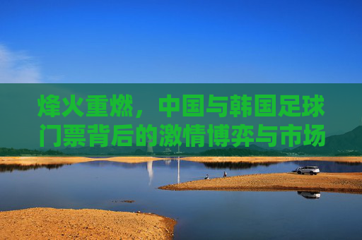 烽火重燃,中国与韩国足球门票背后的激情博弈与市场狂热