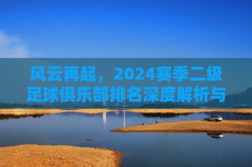 风云再起,2024赛季二级足球俱乐部排名深度解析与未来展望