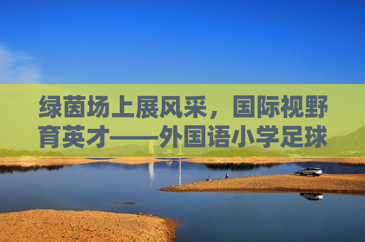 绿茵场上展风采,国际视野育英才——外国语小学足球班火热招生啦!