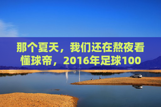 那个夏天,我们还在熬夜看懂球帝,2016年足球100分的独家记忆