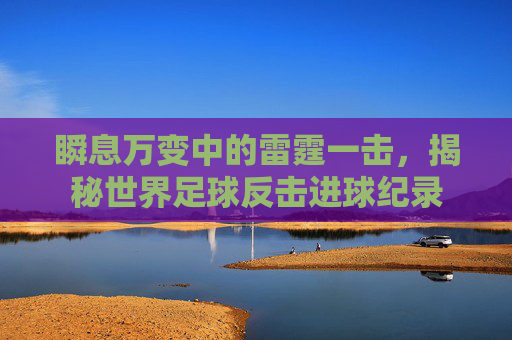 瞬息万变中的雷霆一击,揭秘世界足球反击进球纪录