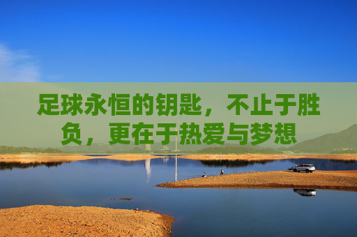 足球永恒的钥匙,不止于胜负,更在于热爱与梦想