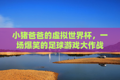 小猪爸爸的虚拟世界杯,一场爆笑的足球游戏大作战