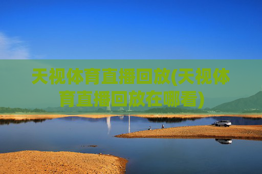 天视体育直播回放(天视体育直播回放在哪看)