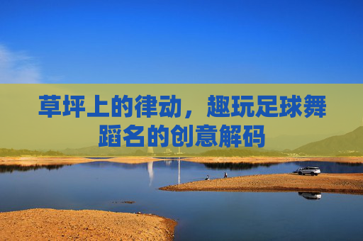 草坪上的律动,趣玩足球舞蹈名的创意解码