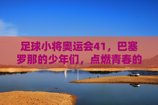 足球小将奥运会41,巴塞罗那的少年们,点燃青春的火焰