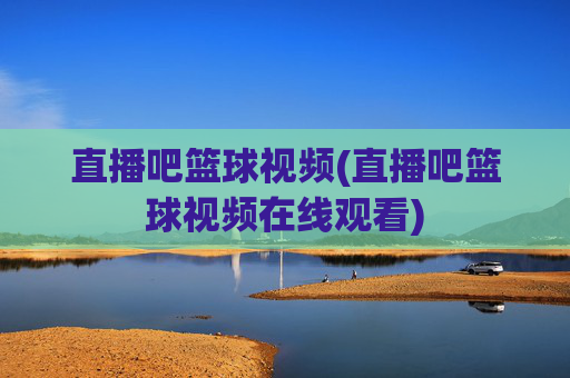直播吧篮球视频(直播吧篮球视频在线观看)