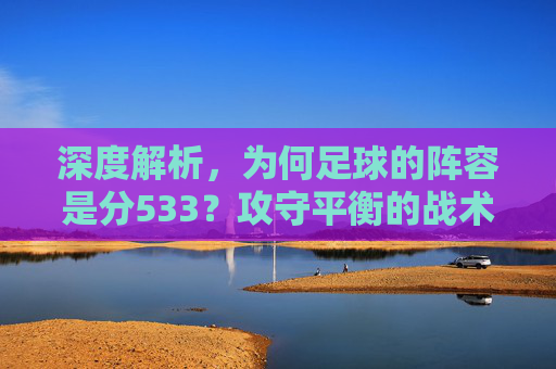 深度解析,为何足球的阵容是分533?攻守平衡的战术艺术