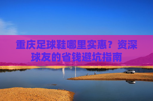 重庆足球鞋哪里实惠?资深球友的省钱避坑指南
