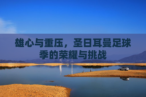 雄心与重压,圣日耳曼足球季的荣耀与挑战